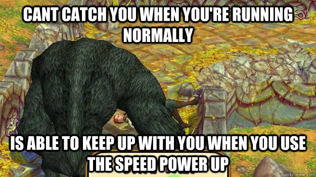 cant catch you when you're running normally is able to keep up with you when you use the speed power up  temple run logic