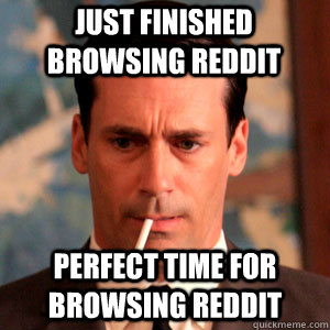 just finished browsing reddit perfect time for browsing reddit  Madmen Logic