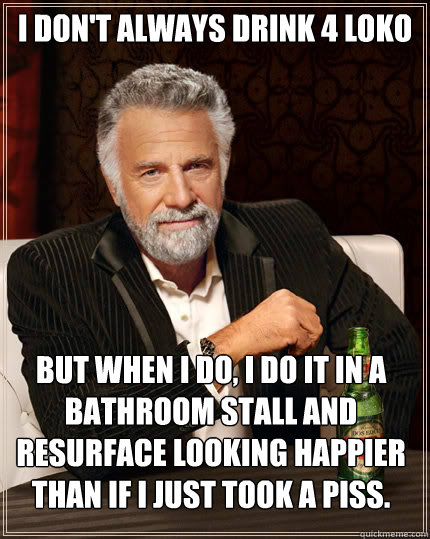 I don't always drink 4 LOKO but when i do, I do it in a bathroom stall and resurface looking happier than if I just took a piss.   Dos Equis man