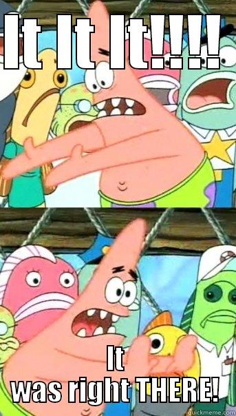 IT IT IT!!!!  IT WAS RIGHT THERE! Push it somewhere else Patrick
