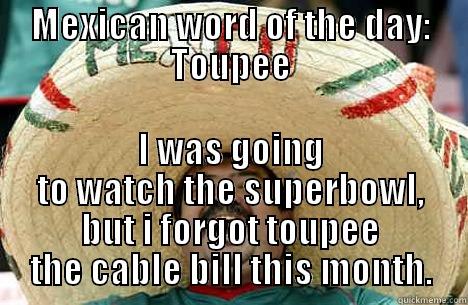 MEXICAN WORD OF THE DAY: TOUPEE I WAS GOING TO WATCH THE SUPERBOWL, BUT I FORGOT TOUPEE THE CABLE BILL THIS MONTH. Merry mexican