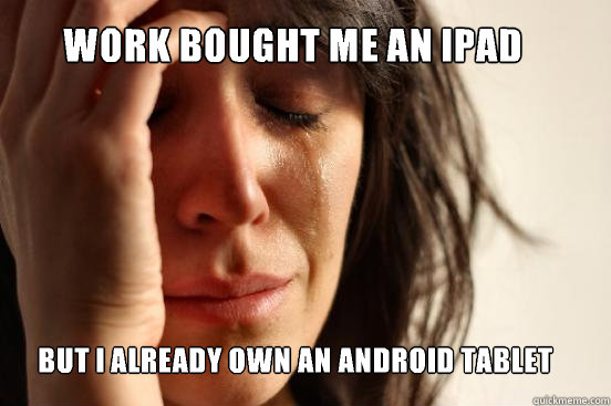 Work bought me an Ipad but I already own an android tablet  First World Problems