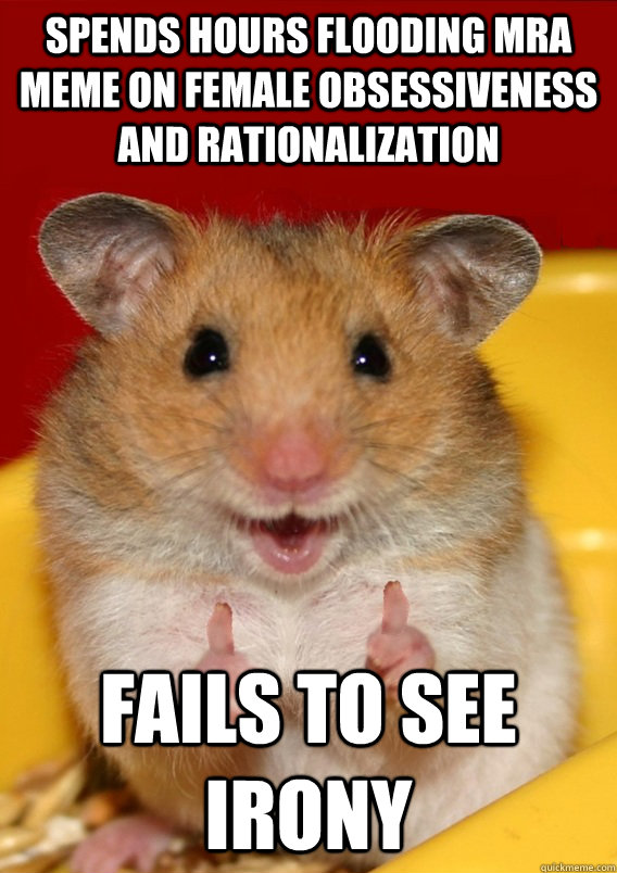 Spends hours flooding MRA meme on female obsessiveness and rationalization Fails to see irony   Rationalization Hamster