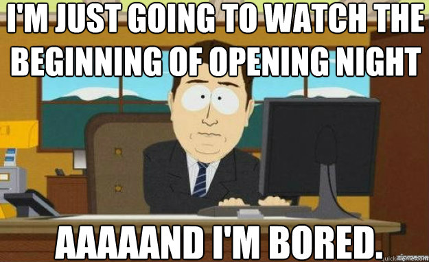 I'm just going to watch the beginning of opening night AAAaAND i'm bored.  aaaand its gone
