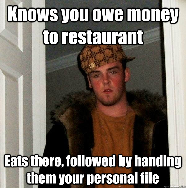 Knows you owe money to restaurant Eats there, followed by handing them your personal file  Scumbag Steve