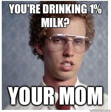 You're drinking 1% milk? Your mom  Napoleon dynamite