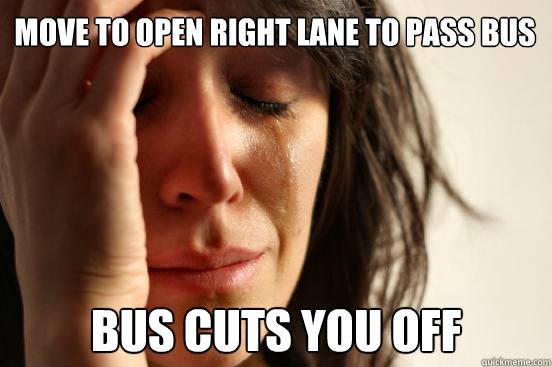 Move to open right lane to pass bus Bus cuts you off
  First World Problems