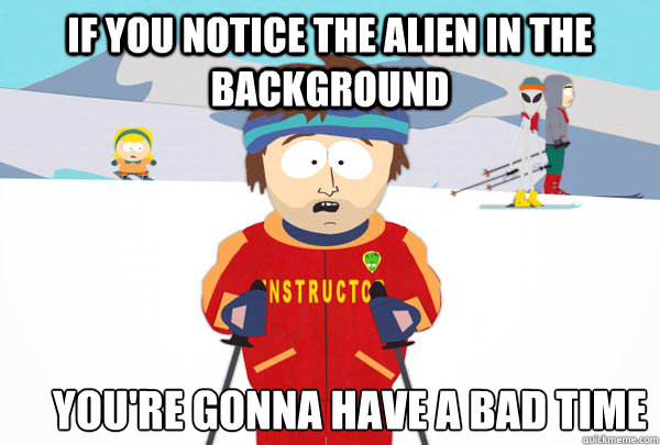 If you notice the alien in the background You're gonna have a bad time  Super Cool Ski Instructor