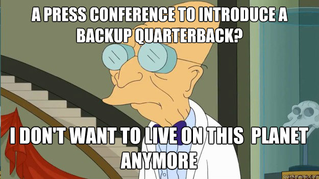 A Press Conference to introduce a backup quarterback? I don't want to live on this  planet anymore  I Dont Want To Live On This Planet Anymore