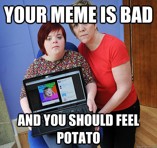 your meme is bad and you should feel potato - your meme is bad and you should feel potato  Upset Potato