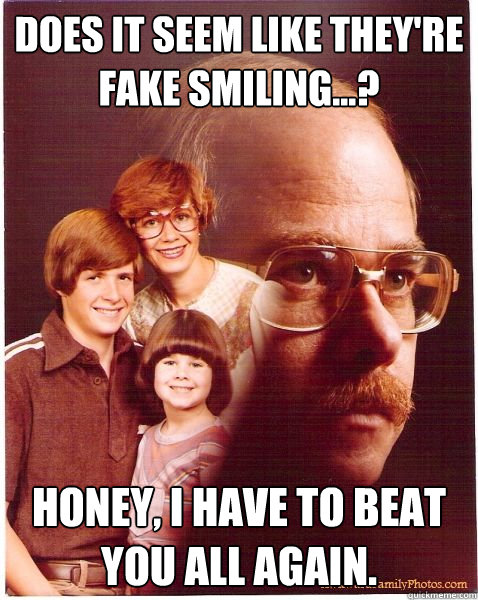 Does it seem like they're fake smiling...? Honey, I have to beat you all again.  Vengeance Dad