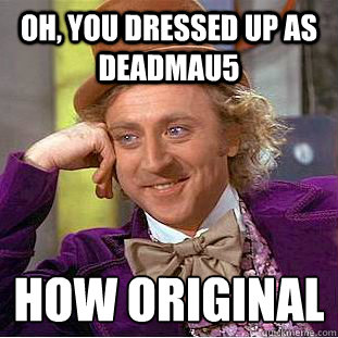 Oh, You dressed up as deadmau5 How original 
  Creepy Wonka