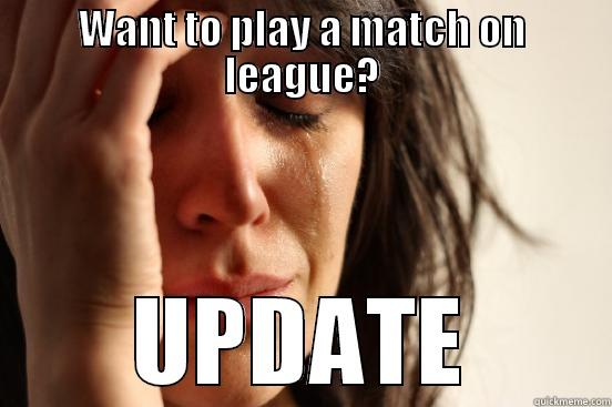 WANT TO PLAY A MATCH ON LEAGUE? UPDATE First World Problems