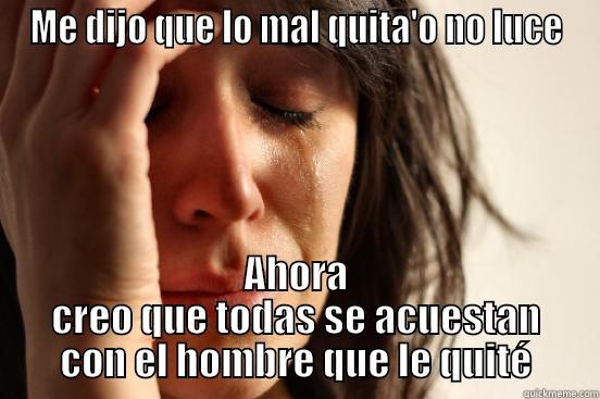 ME DIJO QUE LO MAL QUITA'O NO LUCE AHORA CREO QUE TODAS SE ACUESTAN CON EL HOMBRE QUE LE QUITÉ First World Problems