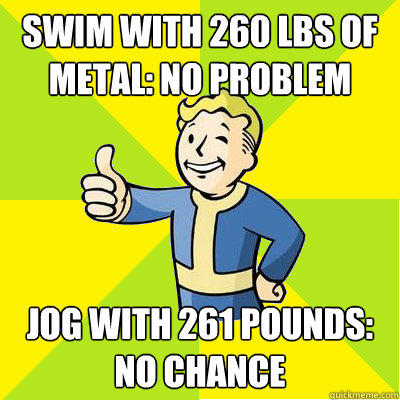 Swim with 260 lbs of metal: No problem Jog with 261 pounds:  no chance - Swim with 260 lbs of metal: No problem Jog with 261 pounds:  no chance  Fallout new vegas