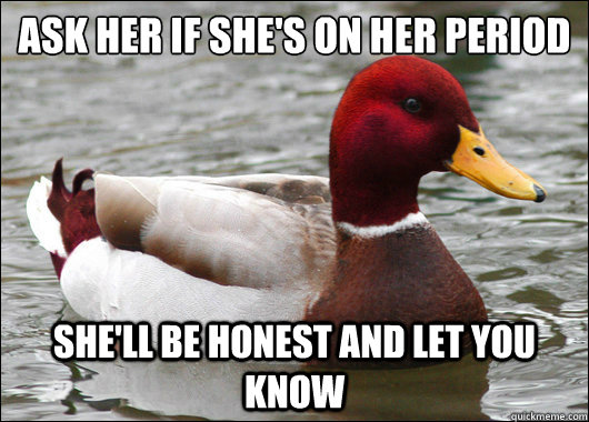 ask her if she's on her period
 she'll be honest and let you know  Malicious Advice Mallard