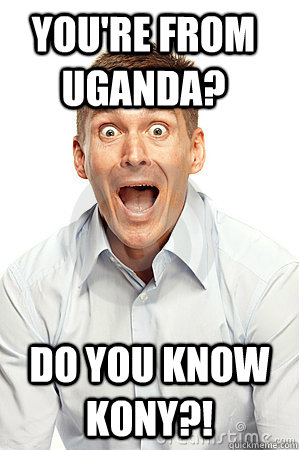 You're from Uganda? Do you know kony?!  Anywhere tourist