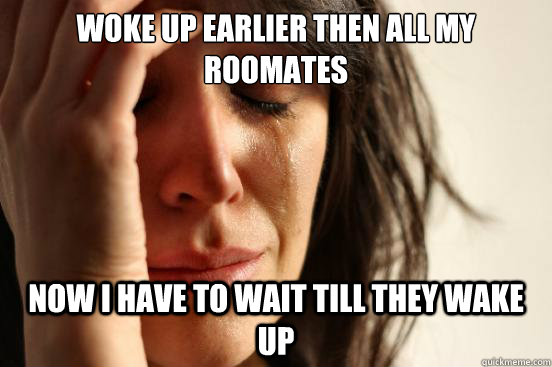 Woke up earlier then all my roomates Now I have to wait till they wake up  First World Problems