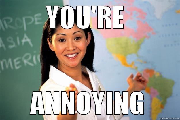 YOU'RE  ANNOYING Unhelpful High School Teacher