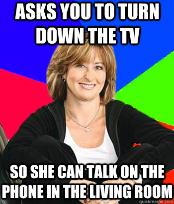 ASKS YOU TO TURN DOWN THE TV SO SHE CAN TALK ON THE PHONE IN THE LIVING ROOM  Sheltering Suburban Mom