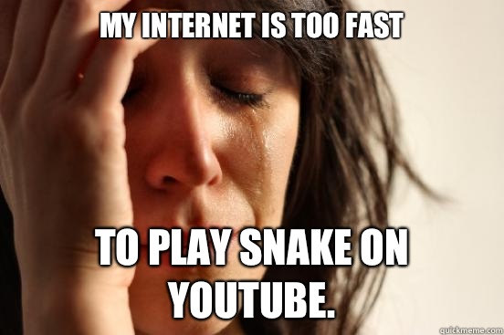 My Internet is too fast To play snake on YouTube.  First World Problems