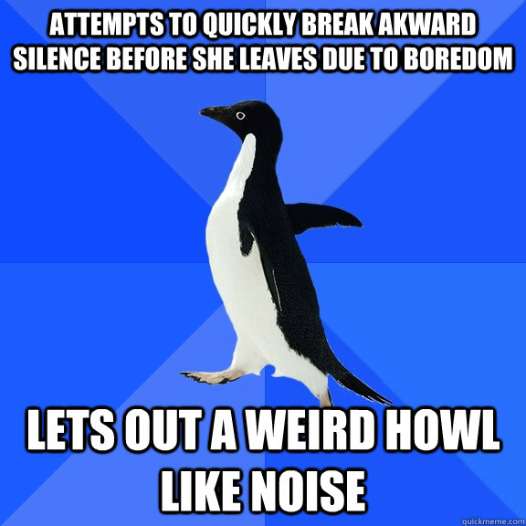 Attempts to quickly break akward silence before she leaves due to boredom Lets out a weird howl like noise  Socially Awkward Penguin