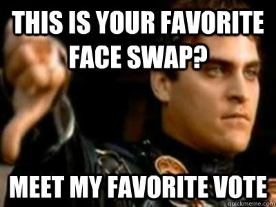 This is your favorite face swap? meet my favorite vote  Downvoting Roman