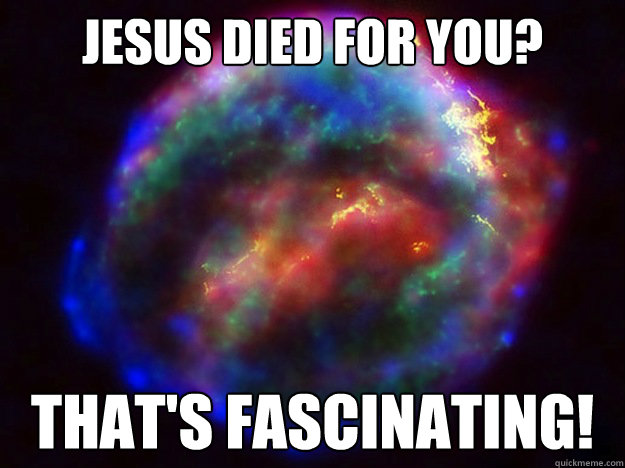 jesus died for you? that's fascinating! - jesus died for you? that's fascinating!  Condescending Supernova