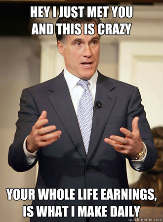 hey i just met you
and this is crazy your whole life earnings, is what i make daily  Relatable Romney