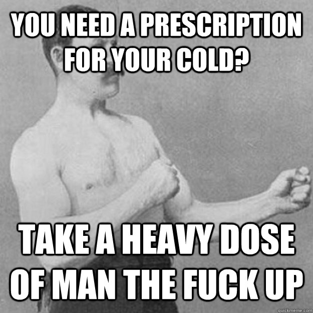 you need a prescription for your cold? take a heavy dose of man the fuck up - you need a prescription for your cold? take a heavy dose of man the fuck up  Misc