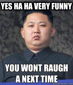 you wont raugh
a next time Yes ha ha very funny  Fat Kim Jong-Un