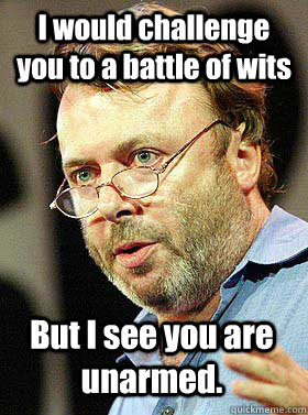 I would challenge you to a battle of wits But I see you are unarmed. - I would challenge you to a battle of wits But I see you are unarmed.  Christopher Hitchens