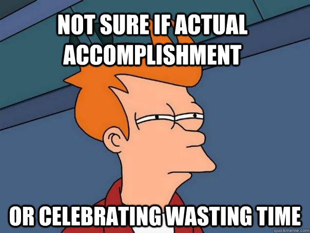 not sure if actual accomplishment or celebrating wasting time  Futurama Fry