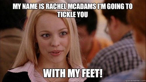 My name is Rachel McAdams I'm going to tickle you With my feet!  regina george