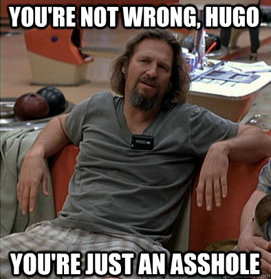 You're not wrong, Hugo You're just an asshole  The Dude