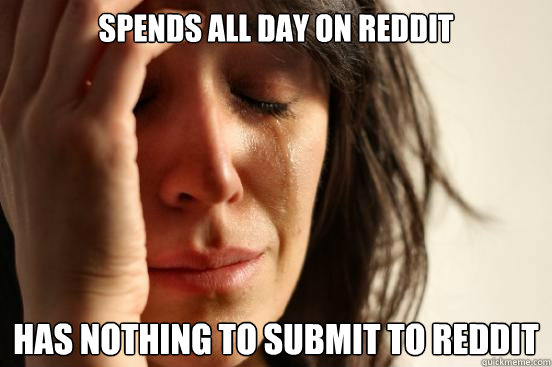 Spends all day on reddit Has nothing to submit to reddit  First World Problems