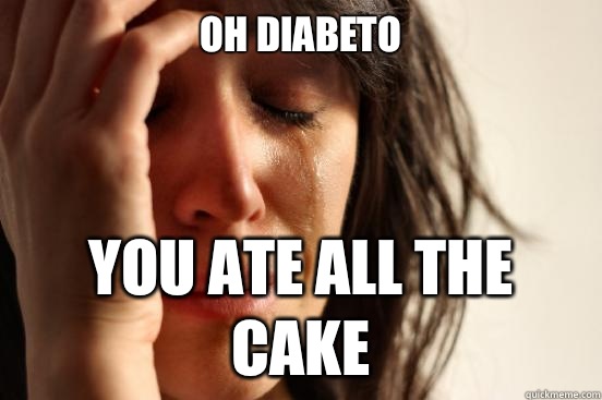 Oh diabeto  You ate all the cake - Oh diabeto  You ate all the cake  First World Problems