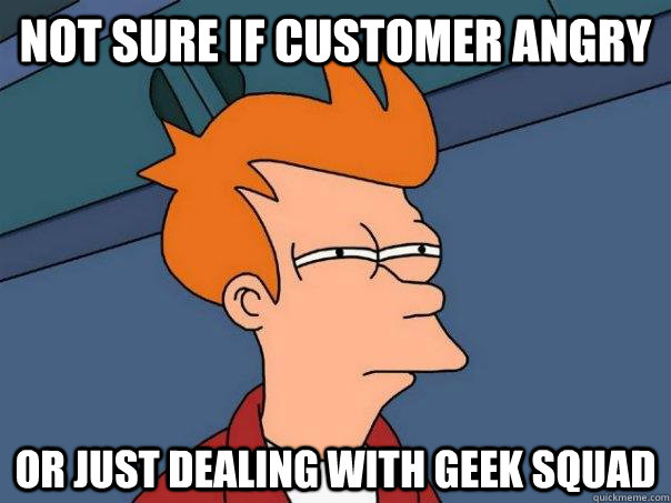 not sure if customer Angry or just dealing with geek squad  Futurama Fry