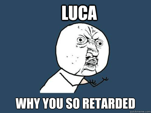 Luca Why you so retarded  Y U No