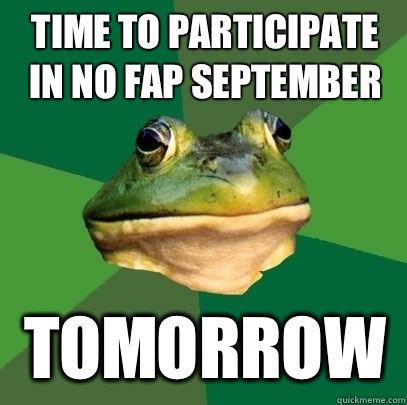 Time to participate in no fap September  Tomorrow   Foul Bachelor Frog
