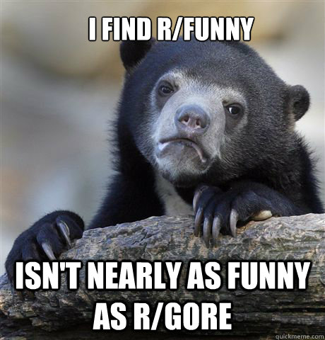 I find r/funny isn't nearly as funny as r/gore  Confession Bear