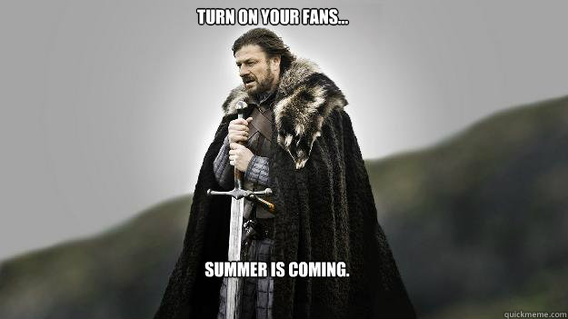 Turn on your fans... Summer is coming. - Turn on your fans... Summer is coming.  Ned stark winter is coming