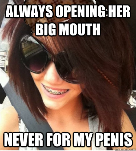 Always opening her big mouth Never for my penis  
