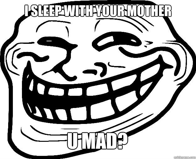 i sleep with your mother u mad?  Trollface
