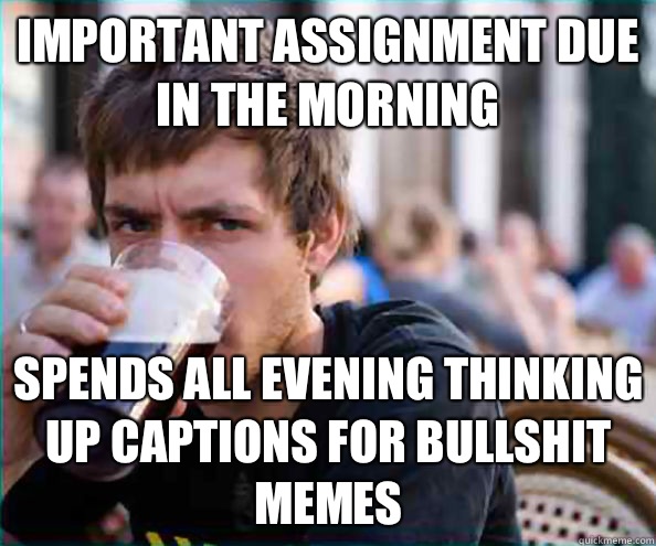 Important Assignment due in the morning  Spends All evening thinking up captions for bullshit memes   Lazy College Senior