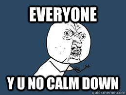 everyone Y U NO calm down - everyone Y U NO calm down  Betol y u no join us