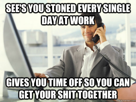 See's you stoned every single day at work gives you time off so you can get your shit together  Good Guy Potential Employer