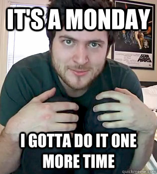 It's a monday i gotta do it one more time - It's a monday i gotta do it one more time  OlanRogers