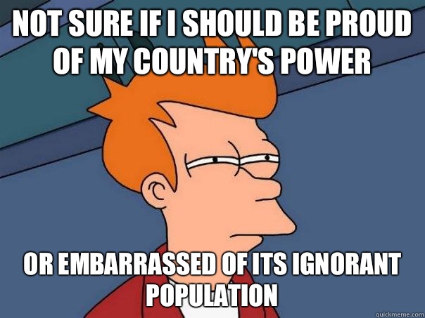 Not sure if I should be proud of my country's power Or embarrassed of its ignorant population  Futurama Fry