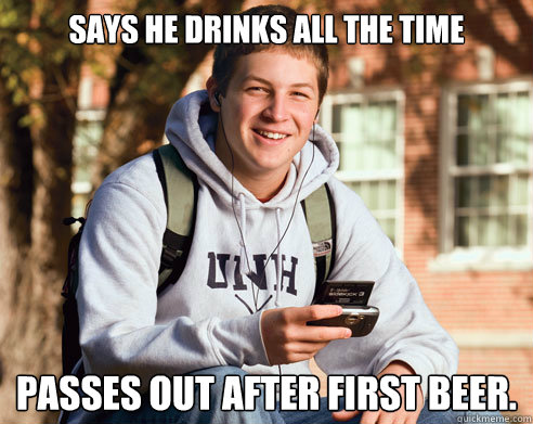 Says he drinks all the time Passes out after first beer.  College Freshman